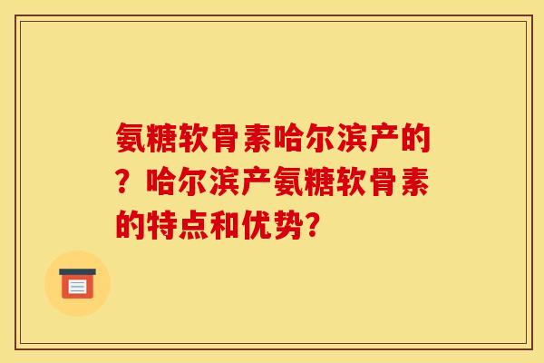 氨糖软骨素哈尔滨产的？哈尔滨产氨糖软骨素的特点和优势？