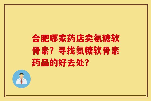 合肥哪家药店卖氨糖软骨素?寻找氨糖软骨素药品的好去处? 合肥哪家药店卖氨糖软骨素?寻找氨糖软骨素药品的好去处?