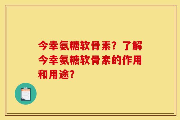 今幸氨糖软骨素?了解今幸氨糖软骨素的作用和用途? 今幸氨糖软骨素?了解今幸氨糖软骨素的作用和用途?