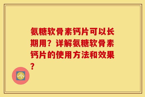 氨糖软骨素钙片可以长期用？详解氨糖软骨素钙片的使用方法和效果？