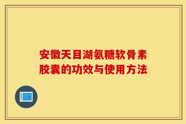 安徽天目湖氨糖软骨素胶囊的功效与使用方法
