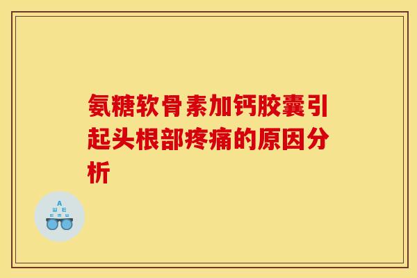 氨糖软骨素加钙胶囊引起头根部疼痛的原因分析 氨糖软骨素加钙胶囊引起头根部疼痛的原因分析