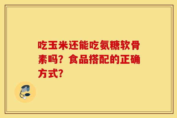 吃玉米还能吃氨糖软骨素吗？食品搭配的正确方式？
