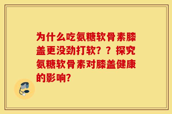 为什么吃氨糖软骨素膝盖更没劲打软？？探究氨糖软骨素对膝盖健康的影响？