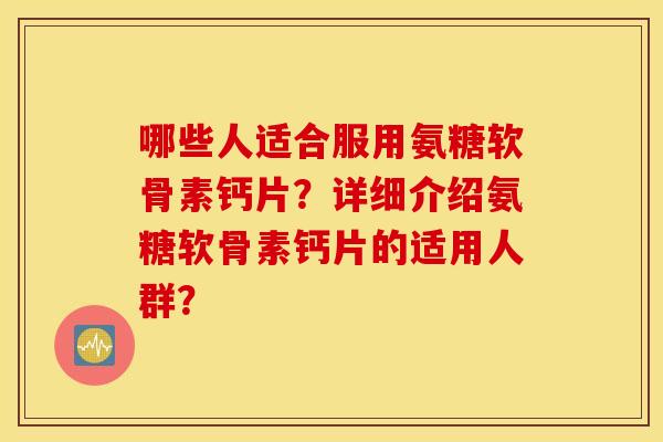 哪些人适合服用氨糖软骨素钙片？详细介绍氨糖软骨素钙片的适用人群？