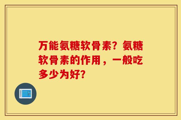 万能氨糖软骨素?氨糖软骨素的作用,一般吃多少为好? 万能氨糖软骨素?氨糖软骨素的作用,一般吃多少为好?