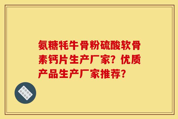 氨糖牦牛骨粉硫酸软骨素钙片生产厂家？优质产品生产厂家推荐？