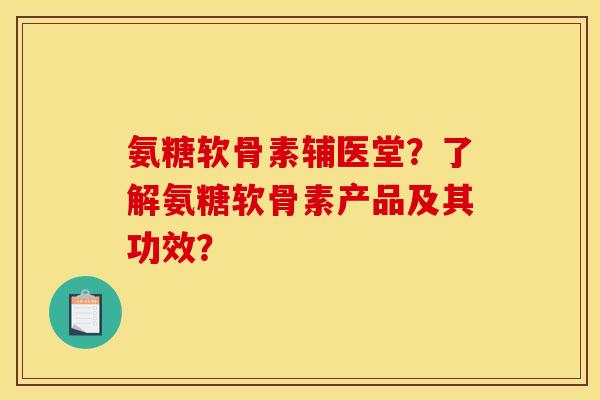 氨糖软骨素辅医堂？了解氨糖软骨素产品及其功效？