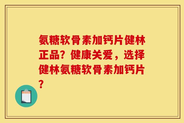 氨糖软骨素加钙片健林正品?健康关爱,选择健林氨糖软骨素加钙片? 氨糖软骨素加钙片健林正品?健康关爱,选择健林氨糖软骨素加钙片?