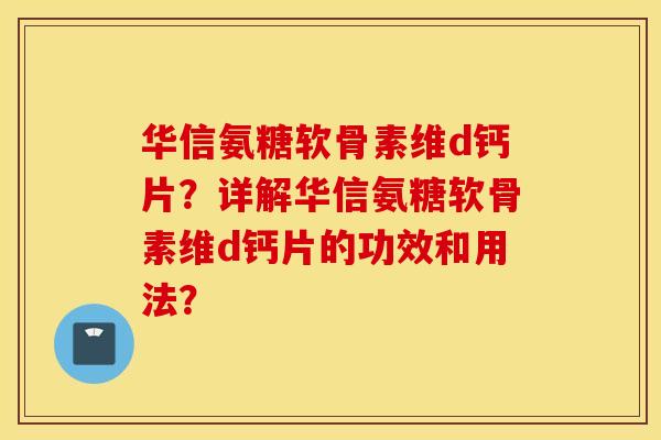 华信氨糖软骨素维d钙片？详解华信氨糖软骨素维d钙片的功效和用法？