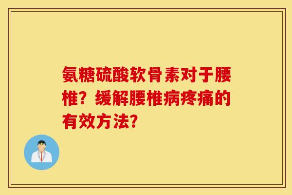 氨糖硫酸软骨素对于腰椎？缓解腰椎病疼痛的有效方法？