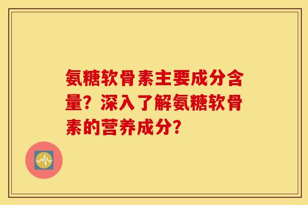 氨糖软骨素主要成分含量？深入了解氨糖软骨素的营养成分？