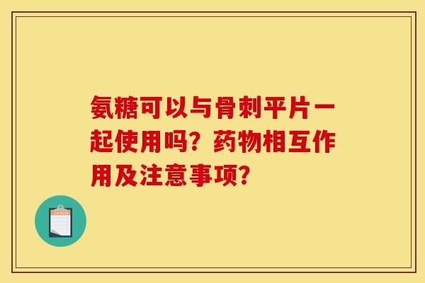 氨糖可以与骨刺平片一起使用吗?药物相互作用及注意事项? 氨糖可以与骨刺平片一起使用吗?药物相互作用及注意事项?