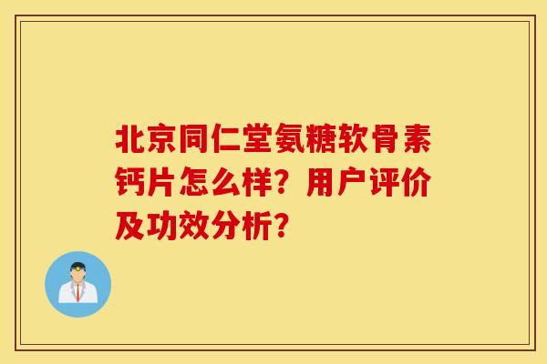 北京同仁堂氨糖软骨素钙片怎么样？用户评价及功效分析？