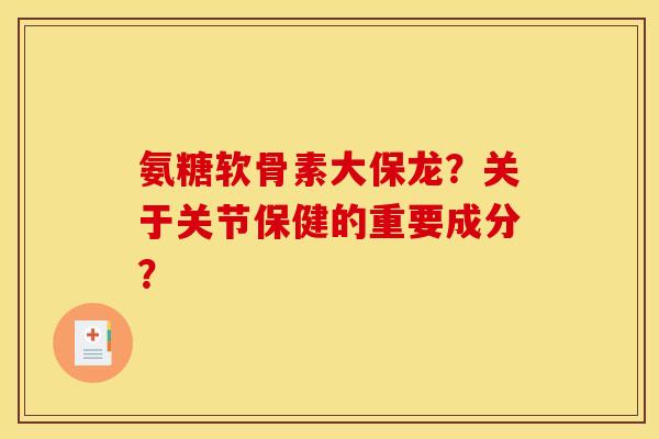 氨糖软骨素大保龙？关于关节保健的重要成分？