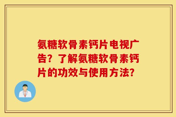 氨糖软骨素钙片电视广告？了解氨糖软骨素钙片的功效与使用方法？