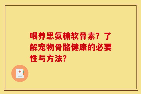喂养思氨糖软骨素？了解宠物骨骼健康的必要性与方法？