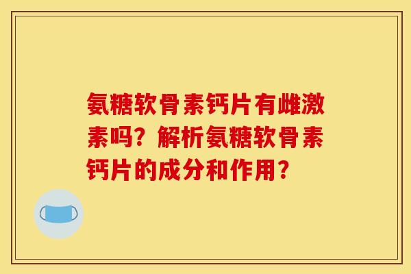 氨糖软骨素钙片有雌激素吗？解析氨糖软骨素钙片的成分和作用？