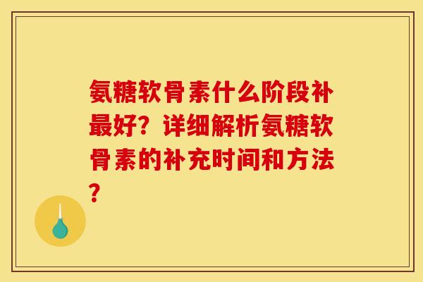 氨糖软骨素什么阶段补最好？详细解析氨糖软骨素的补充时间和方法？