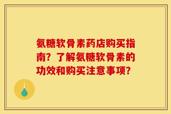 氨糖软骨素药店购买指南?了解氨糖软骨素的功效和购买注意事项? 氨糖软骨素药店购买指南?了解氨糖软骨素的功效和购买注意事项?