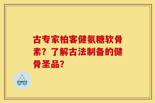 古专家柏客健氨糖软骨素？了解古法制备的健骨圣品？