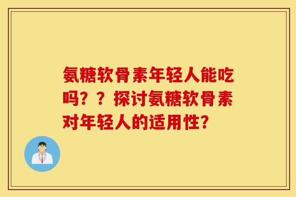 氨糖软骨素年轻人能吃吗？？探讨氨糖软骨素对年轻人的适用性？