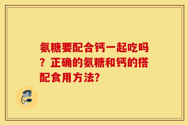 氨糖要配合钙一起吃吗？正确的氨糖和钙的搭配食用方法？