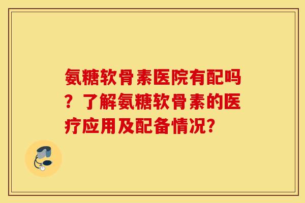 氨糖软骨素医院有配吗？了解氨糖软骨素的医疗应用及配备情况？