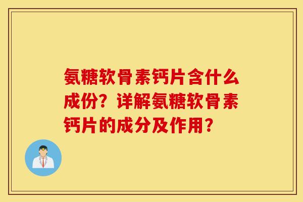 氨糖软骨素钙片含什么成份？详解氨糖软骨素钙片的成分及作用？
