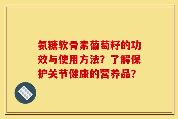 氨糖软骨素葡萄籽的功效与使用方法？了解保护关节健康的营养品？