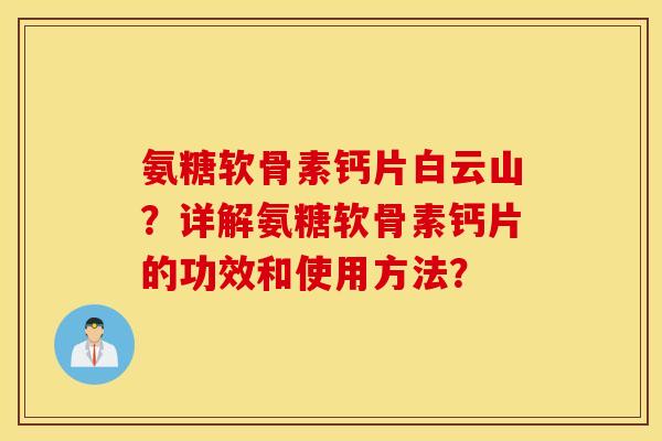 氨糖软骨素钙片白云山？详解氨糖软骨素钙片的功效和使用方法？