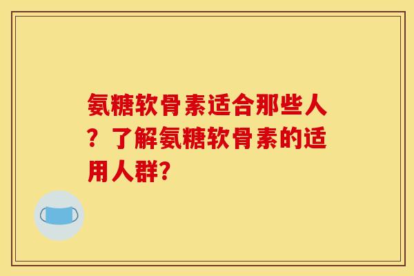 氨糖软骨素适合那些人？了解氨糖软骨素的适用人群？