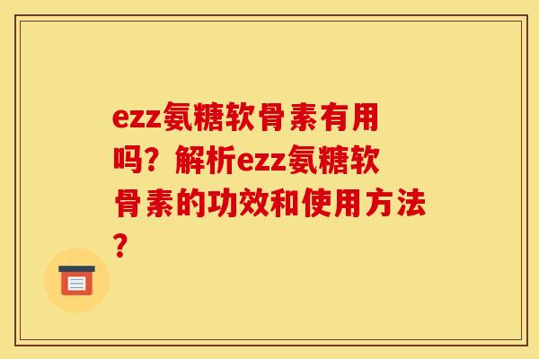 ezz氨糖软骨素有用吗?解析ezz氨糖软骨素的功效和使用方法? ezz氨糖软骨素有用吗?解析ezz氨糖软骨素的功效和使用方法?