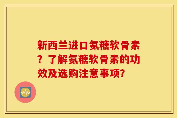 新西兰进口氨糖软骨素?了解氨糖软骨素的功效及选购注意事项? 新西兰进口氨糖软骨素?了解氨糖软骨素的功效及选购注意事项?