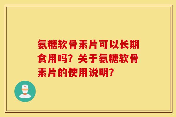 氨糖软骨素片可以长期食用吗？关于氨糖软骨素片的使用说明？