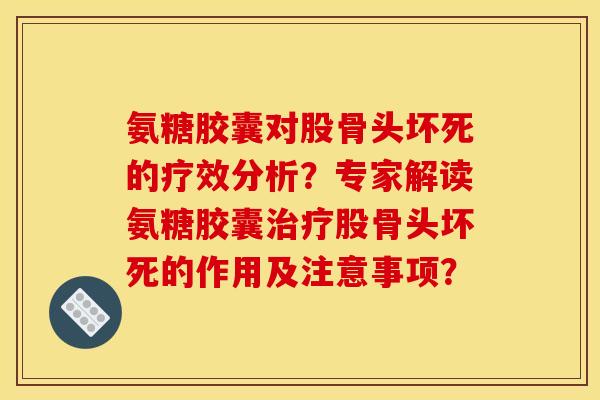 氨糖胶囊对股骨头坏死的疗效分析？专家解读氨糖胶囊治疗股骨头坏死的作用及注意事项？