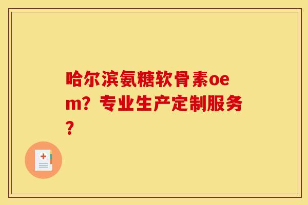 哈尔滨氨糖软骨素oem？专业生产定制服务？