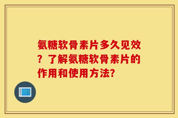 氨糖软骨素片多久见效?了解氨糖软骨素片的作用和使用方法? 氨糖软骨素片多久见效?了解氨糖软骨素片的作用和使用方法?