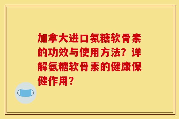 加拿大进口氨糖软骨素的功效与使用方法?详解氨糖软骨素的健康保健作用? 加拿大进口氨糖软骨素的功效与使用方法?详解氨糖软骨素的健康保健作用?
