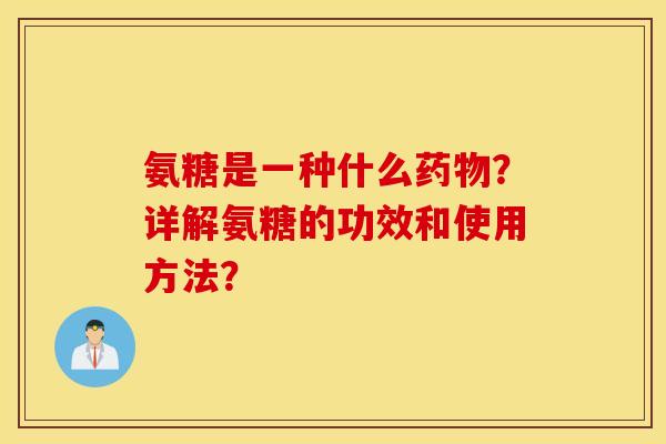 氨糖是一种什么药物？详解氨糖的功效和使用方法？