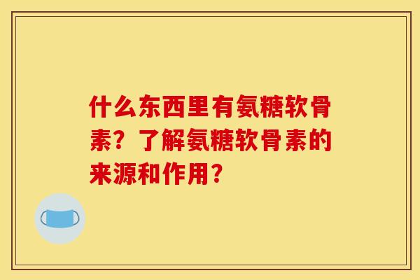 什么东西里有氨糖软骨素?了解氨糖软骨素的来源和作用? 什么东西里有氨糖软骨素?了解氨糖软骨素的来源和作用?