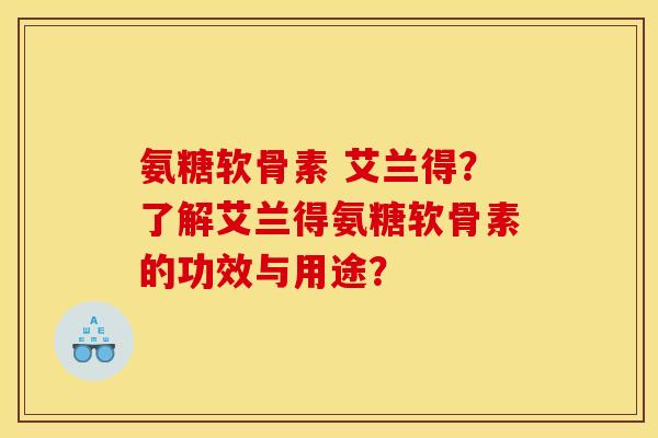 氨糖软骨素 艾兰得？了解艾兰得氨糖软骨素的功效与用途？