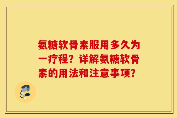 氨糖软骨素服用多久为一疗程?详解氨糖软骨素的用法和注意事项? 氨糖软骨素服用多久为一疗程?详解氨糖软骨素的用法和注意事项?