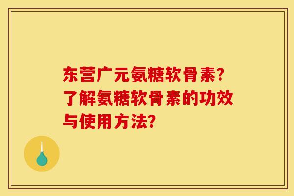 东营广元氨糖软骨素？了解氨糖软骨素的功效与使用方法？