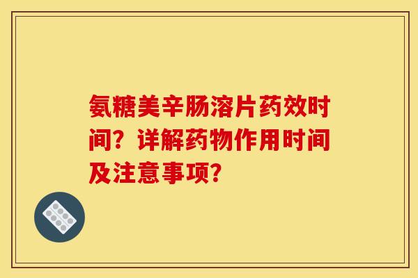 氨糖美辛肠溶片药效时间？详解药物作用时间及注意事项？