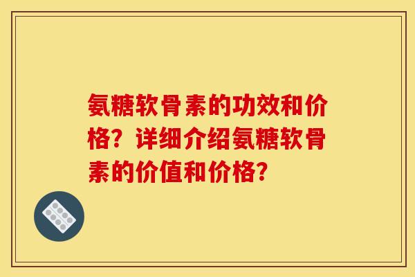 氨糖软骨素的功效和价格？详细介绍氨糖软骨素的价值和价格？