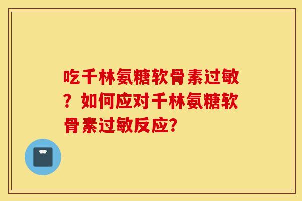 吃千林氨糖软骨素过敏？如何应对千林氨糖软骨素过敏反应？