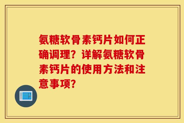 氨糖软骨素钙片如何正确调理?详解氨糖软骨素钙片的使用方法和注意事项? 氨糖软骨素钙片如何正确调理?详解氨糖软骨素钙片的使用方法和注意事项?
