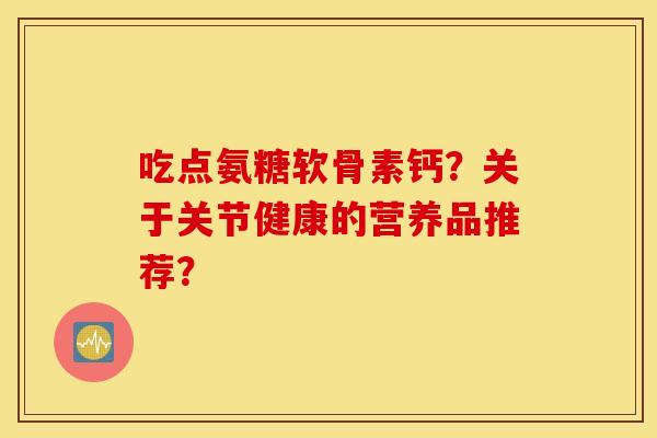 吃点氨糖软骨素钙？关于关节健康的营养品推荐？