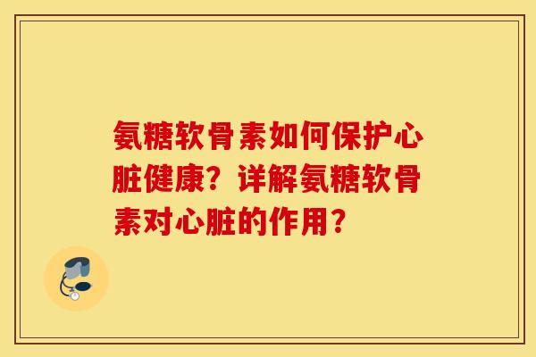 氨糖软骨素如何保护心脏健康？详解氨糖软骨素对心脏的作用？
